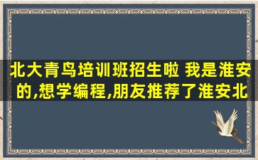 北大青鸟培训班招生啦 我是淮安的,想学编程,朋友推荐了淮安北大青鸟,不知道怎么样